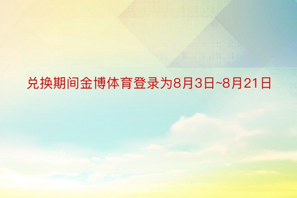 兑换期间金博体育登录为8月3日~8月21日