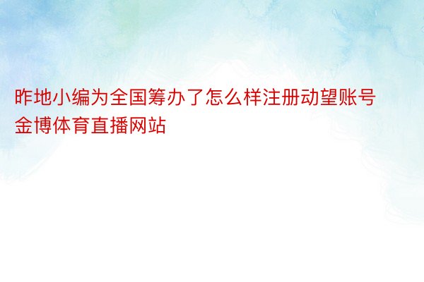 昨地小编为全国筹办了怎么样注册动望账号 金博体育直播网站