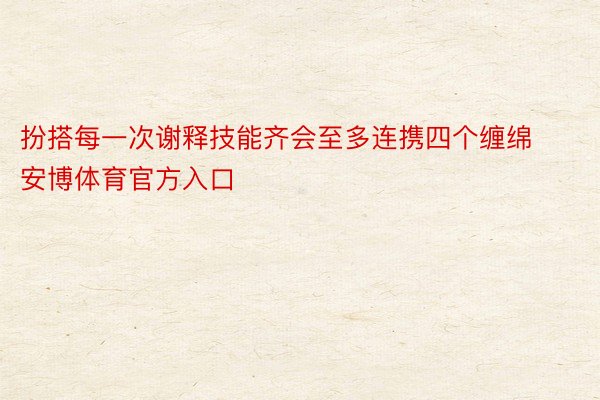 扮搭每一次谢释技能齐会至多连携四个缠绵安博体育官方入口