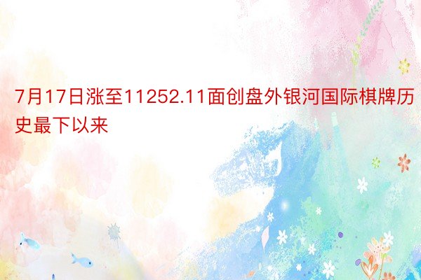 7月17日涨至11252.11面创盘外银河国际棋牌历史最下以来