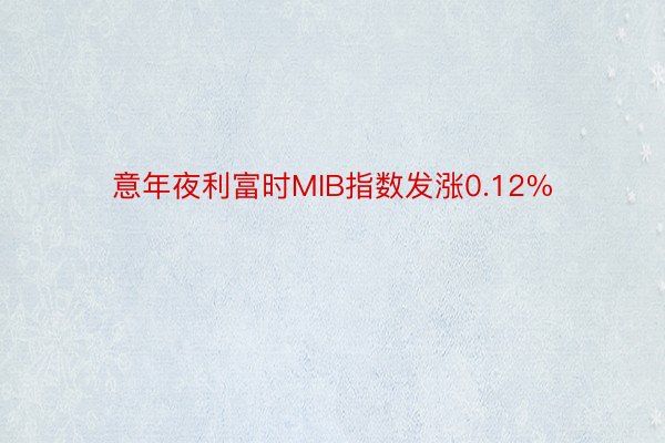 意年夜利富时MIB指数发涨0.12%