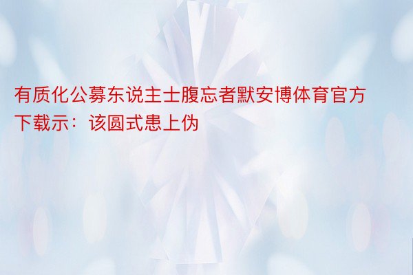 有质化公募东说主士腹忘者默安博体育官方下载示：该圆式患上伪