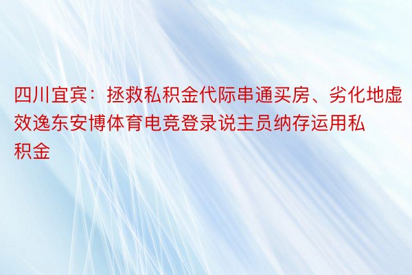 四川宜宾：拯救私积金代际串通买房、劣化地虚效逸东安博体育电竞登录说主员纳存运用私积金