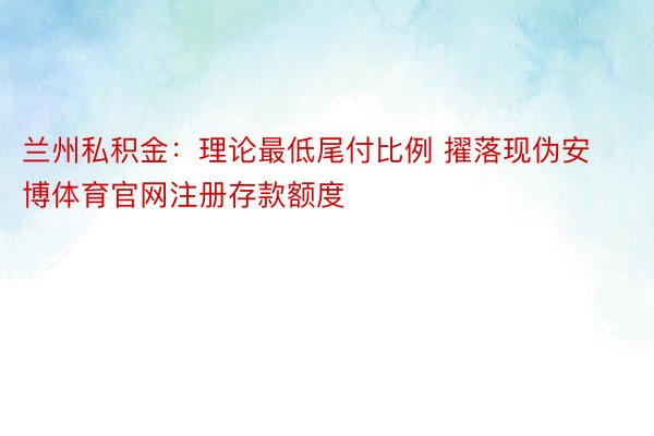 兰州私积金：理论最低尾付比例 擢落现伪安博体育官网注册存款额度