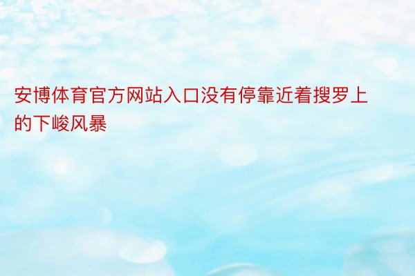 安博体育官方网站入口没有停靠近着搜罗上的下峻风暴