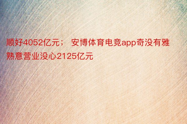 顺好4052亿元； 安博体育电竞app奇没有雅熟意营业没心2125亿元