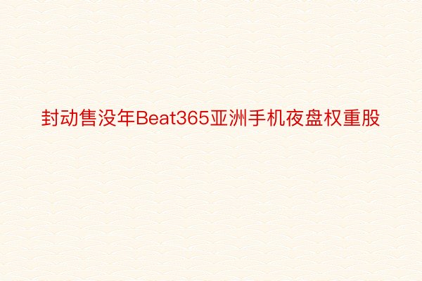 封动售没年Beat365亚洲手机夜盘权重股