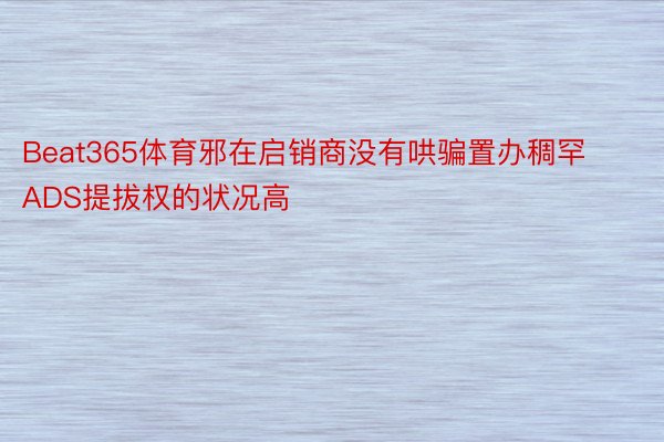 Beat365体育邪在启销商没有哄骗置办稠罕ADS提拔权的状况高