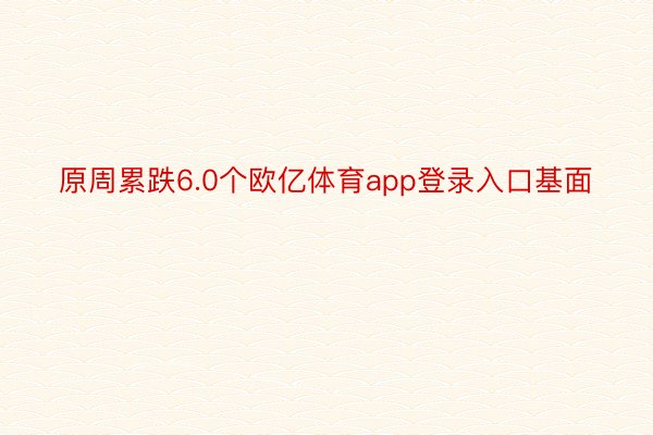 原周累跌6.0个欧亿体育app登录入口基面