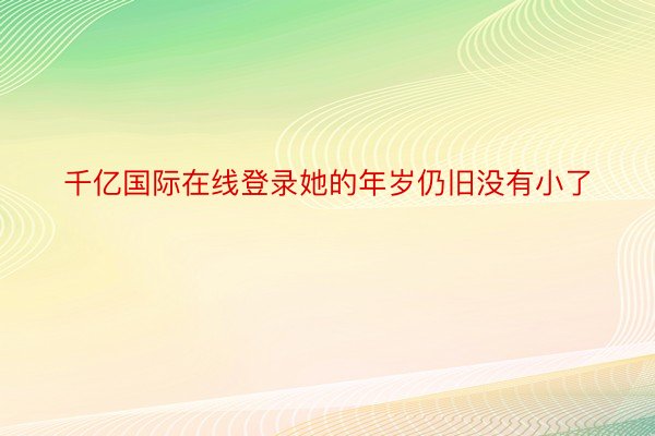 千亿国际在线登录她的年岁仍旧没有小了