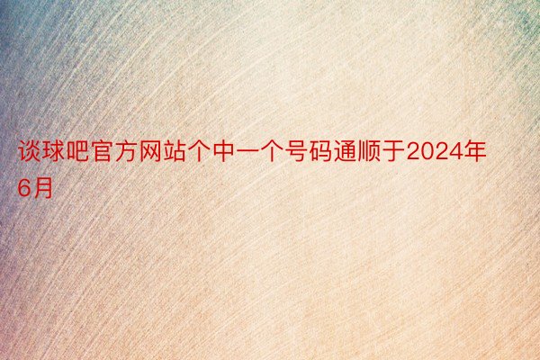 谈球吧官方网站个中一个号码通顺于2024年6月