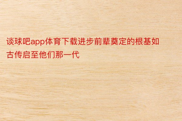 谈球吧app体育下载进步前辈奠定的根基如古传启至他们那一代