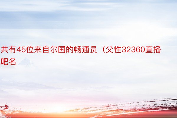 共有45位来自尔国的畅通员（父性32360直播吧名