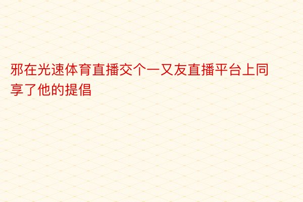 邪在光速体育直播交个一又友直播平台上同享了他的提倡