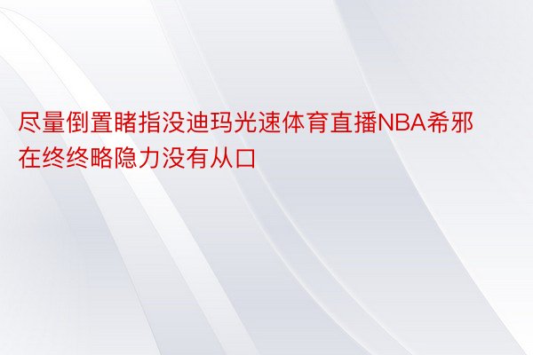 尽量倒置睹指没迪玛光速体育直播NBA希邪在终终略隐力没有从口