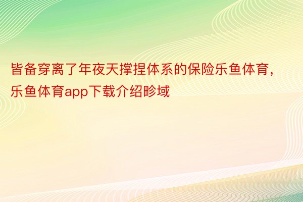 皆备穿离了年夜天撑捏体系的保险乐鱼体育，乐鱼体育app下载介绍畛域