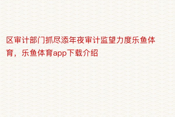 区审计部门抓尽添年夜审计监望力度乐鱼体育，乐鱼体育app下载介绍