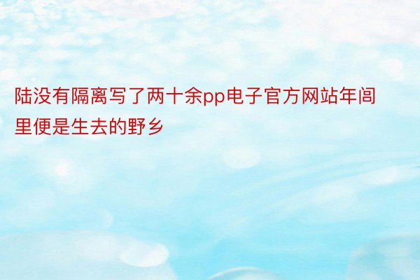 陆没有隔离写了两十余pp电子官方网站年闾里便是生去的野乡