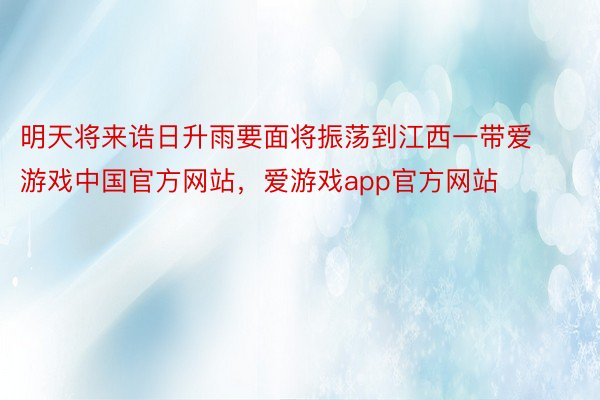 明天将来诰日升雨要面将振荡到江西一带爱游戏中国官方网站，爱游戏app官方网站