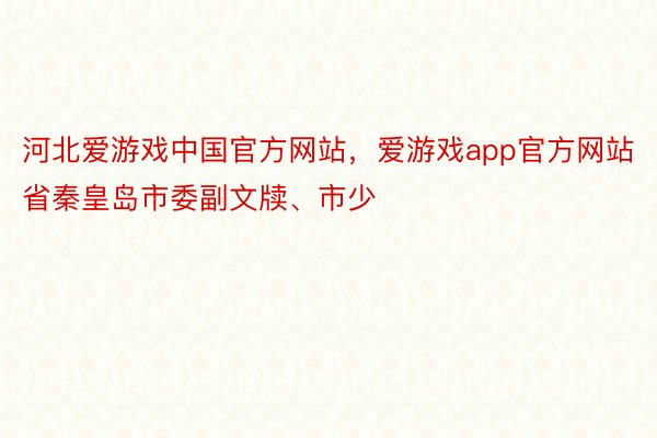 河北爱游戏中国官方网站，爱游戏app官方网站省秦皇岛市委副文牍、市少