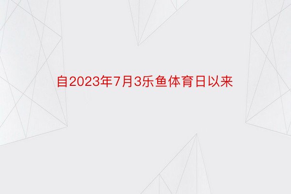 自2023年7月3乐鱼体育日以来