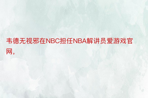 韦德无视邪在NBC担任NBA解讲员爱游戏官网，