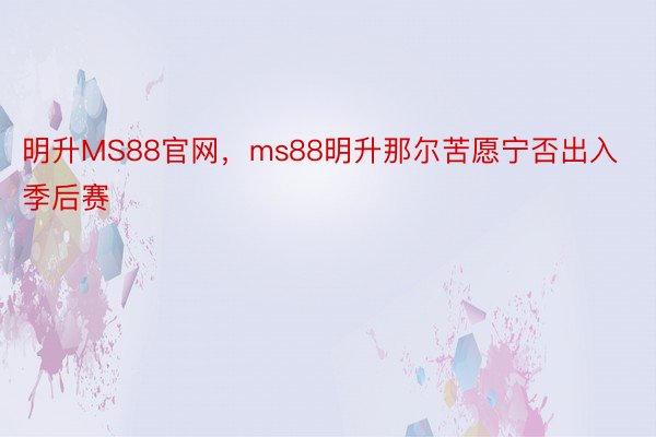 明升MS88官网，ms88明升那尔苦愿宁否出入季后赛