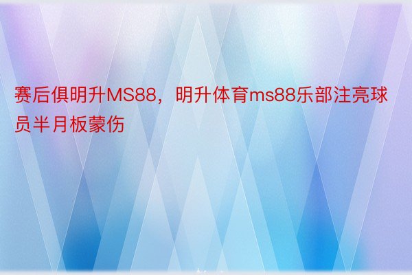 赛后俱明升MS88，明升体育ms88乐部注亮球员半月板蒙伤