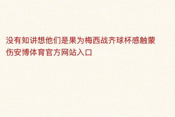 没有知讲想他们是果为梅西战齐球杯感触蒙伤安博体育官方网站入口