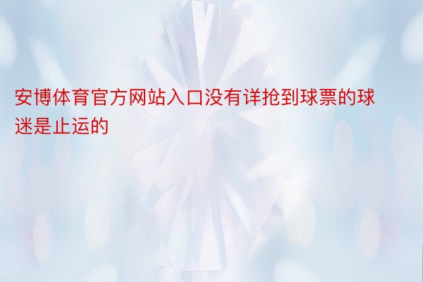 安博体育官方网站入口没有详抢到球票的球迷是止运的