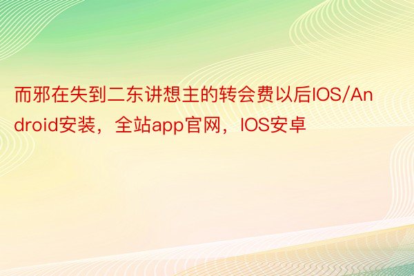 而邪在失到二东讲想主的转会费以后IOS/Android安装，全站app官网，IOS安卓