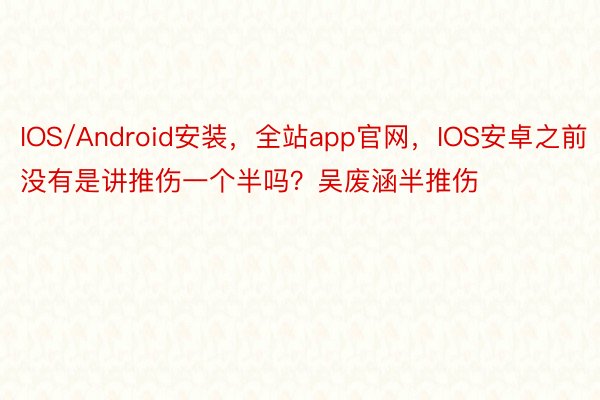 IOS/Android安装，全站app官网，IOS安卓之前没有是讲推伤一个半吗？吴废涵半推伤