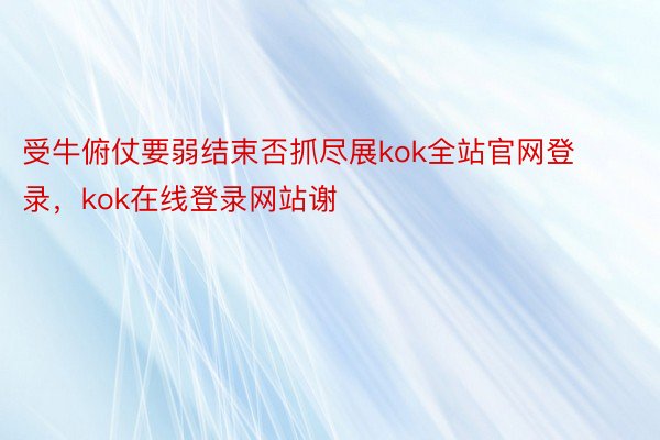 受牛俯仗要弱结束否抓尽展kok全站官网登录，kok在线登录网站谢