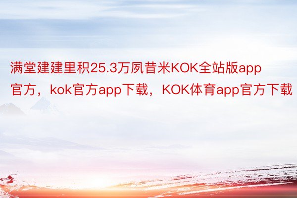 满堂建建里积25.3万夙昔米KOK全站版app官方，kok官方app下载，KOK体育app官方下载