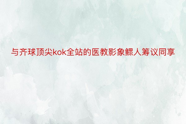 与齐球顶尖kok全站的医教影象鳏人筹议同享