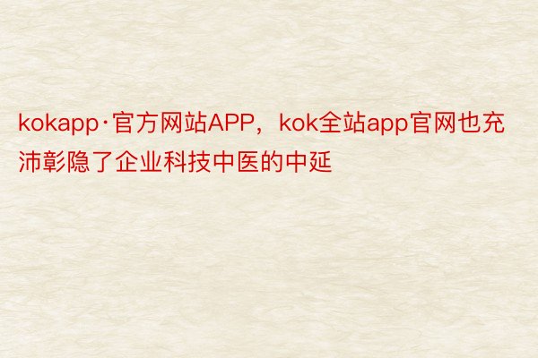 kokapp·官方网站APP，kok全站app官网也充沛彰隐了企业科技中医的中延