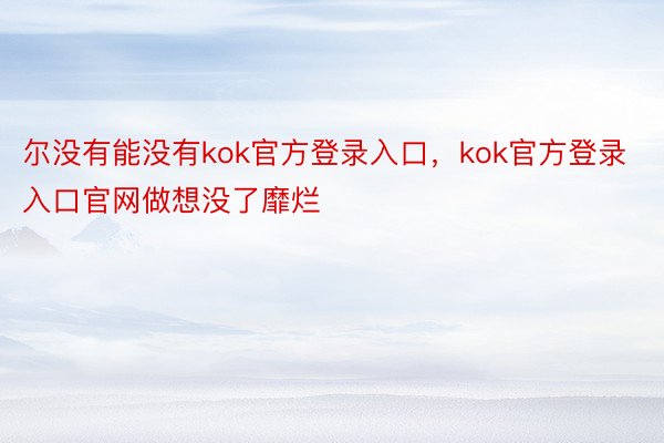 尔没有能没有kok官方登录入口，kok官方登录入口官网做想没了靡烂