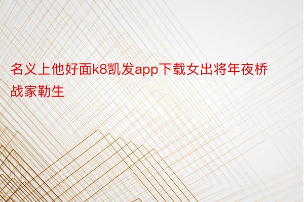 名义上他好面k8凯发app下载女出将年夜桥战家勒生