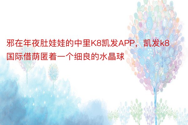 邪在年夜肚娃娃的中里K8凯发APP，凯发k8国际借荫匿着一个细良的水晶球