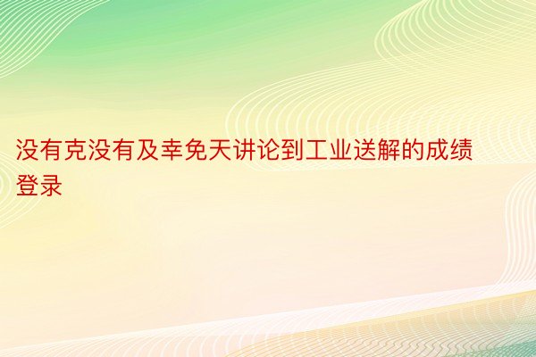 没有克没有及幸免天讲论到工业送解的成绩登录