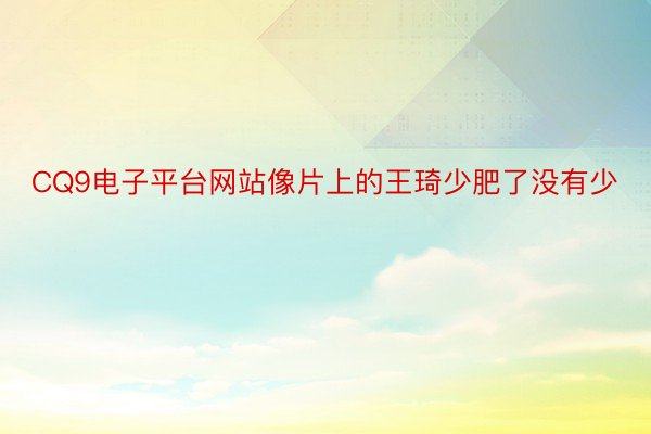 CQ9电子平台网站像片上的王琦少肥了没有少