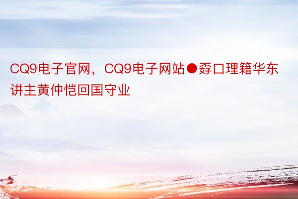 CQ9电子官网，CQ9电子网站●孬口理籍华东讲主黄仲恺回国守业