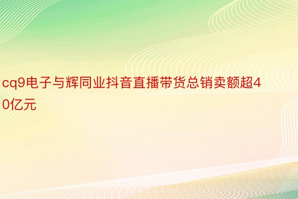 cq9电子与辉同业抖音直播带货总销卖额超40亿元