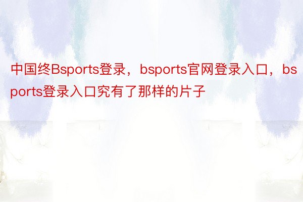 中国终Bsports登录，bsports官网登录入口，bsports登录入口究有了那样的片子