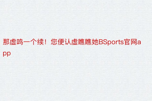 那虚鸣一个续！您便认虚瞧瞧她BSports官网app