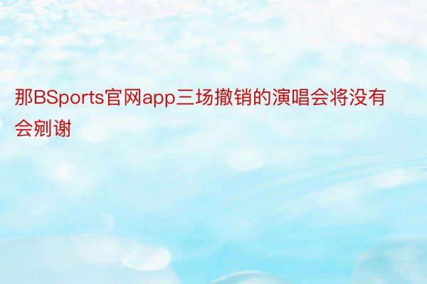 那BSports官网app三场撤销的演唱会将没有会剜谢