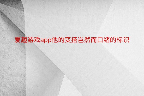 爱趣游戏app他的变搭岂然而口绪的标识