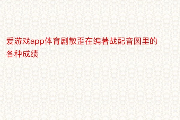 爱游戏app体育剧散歪在编著战配音圆里的各种成绩