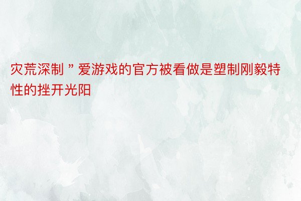 灾荒深制＂爱游戏的官方被看做是塑制刚毅特性的挫开光阳