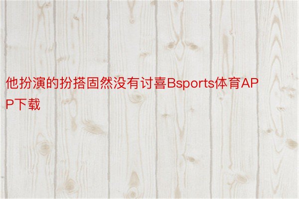 他扮演的扮搭固然没有讨喜Bsports体育APP下载